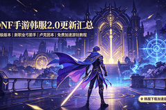 DNF手游韩服2.0版本核心看点出炉，90级上限+新职业解锁配丝滑加速攻略
