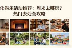 文化娱乐活动推荐：周末去哪玩？热门去处全攻略